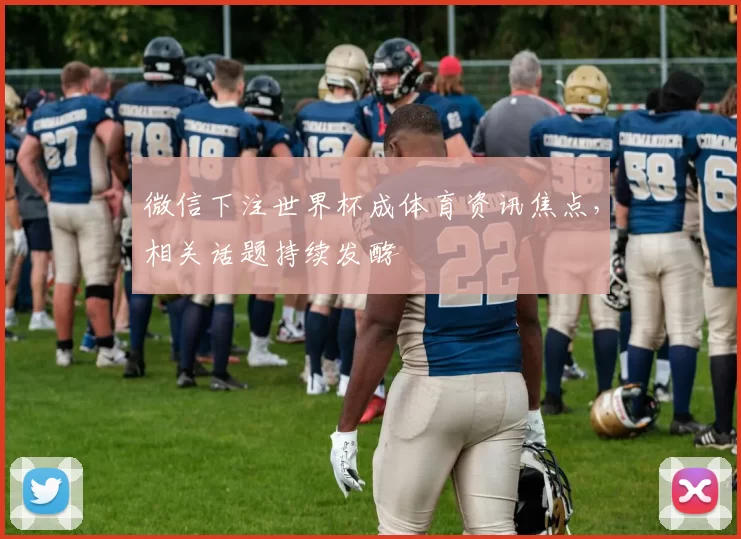 微信下注世界杯成体育资讯焦点,相关话题持续发酵