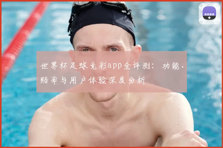 世界杯足球竞彩app全评测：功能、赔率与用户体验深度分析