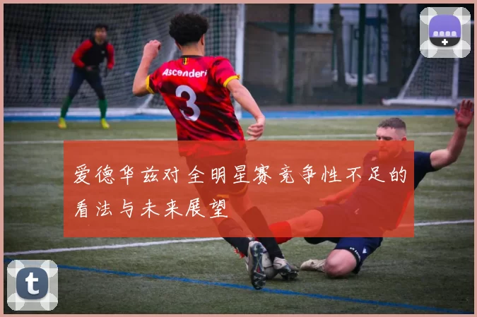 爱德华兹对全明星赛竞争性不足的看法与未来展望