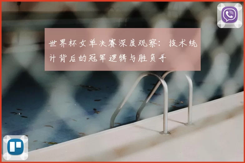 世界杯女单决赛深度观察:技术统计背后的冠军逻辑与胜负手