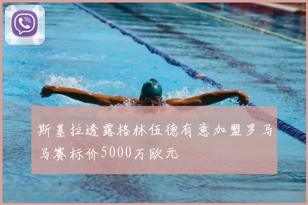 斯基拉透露格林伍德有意加盟罗马马赛标价5000万欧元