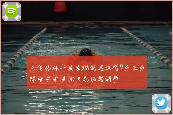 杰伦格林半场表现低迷仅得9分三分球命中率堪忧状态仍需调整