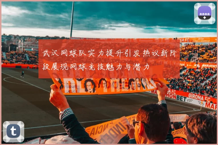 武汉网球队实力提升引发热议新阶段展现网球竞技魅力与潜力