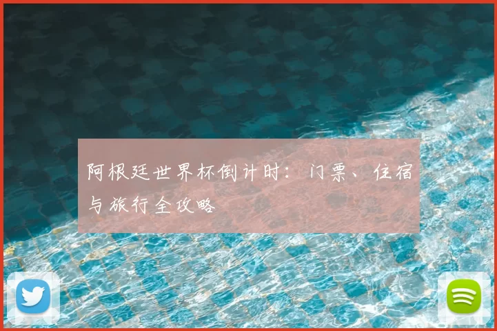阿根廷世界杯倒计时:门票、住宿与旅行全攻略