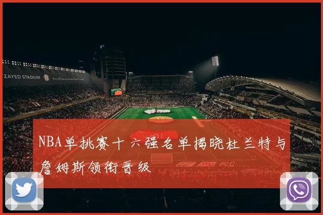 NBA单挑赛十六强名单揭晓杜兰特与詹姆斯领衔晋级