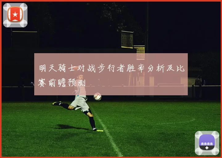 明天骑士对战步行者胜率分析及比赛前瞻预测