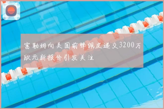 富勒姆向美国前锋佩皮递交3200万欧元新报价引发关注