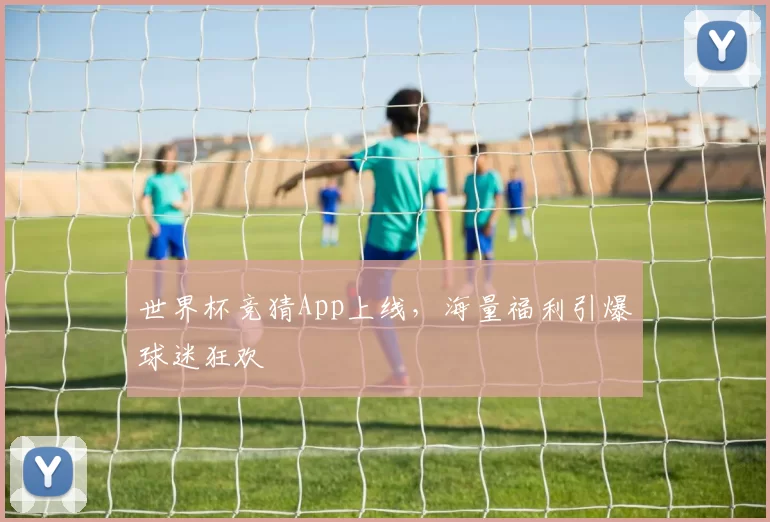世界杯竞猜App上线，海量福利引爆球迷狂欢