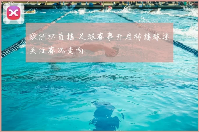 欧洲杯直播 足球赛事开启转播球迷关注赛况走向