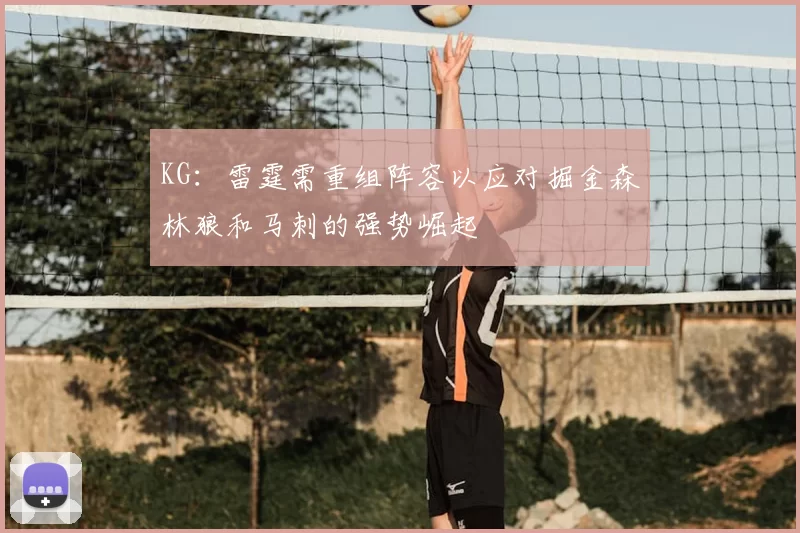 KG:雷霆需重组阵容以应对掘金森林狼和马刺的强势崛起