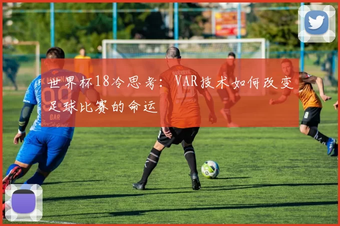 世界杯18冷思考：VAR技术如何改变足球比赛的命运