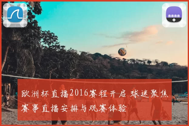 欧洲杯直播2016赛程开启 球迷聚焦赛事直播安排与观赛体验