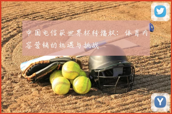 中国电信获世界杯转播权：体育内容营销的机遇与挑战
