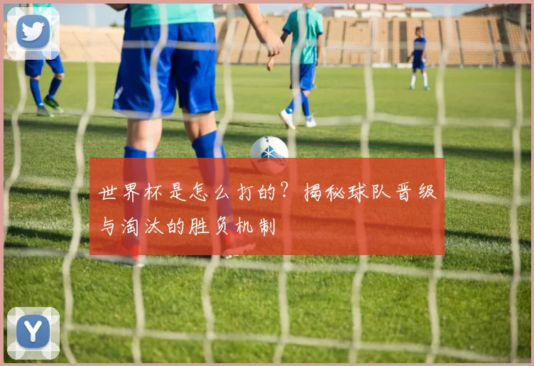 世界杯是怎么打的?揭秘球队晋级与淘汰的胜负机制