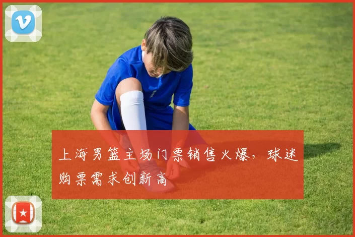 上海男篮主场门票销售火爆，球迷购票需求创新高