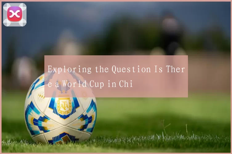 Exploring the Question Is There a World Cup in Chi