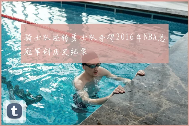骑士队逆转勇士队夺得2016年NBA总冠军创历史纪录