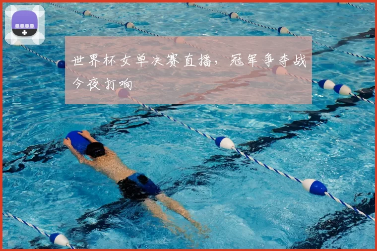 世界杯女单决赛直播,冠军争夺战今夜打响
