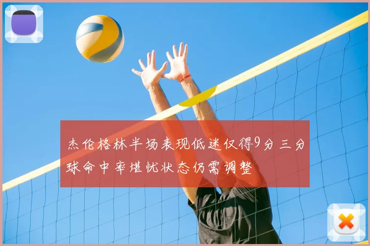 杰伦格林半场表现低迷仅得9分三分球命中率堪忧状态仍需调整