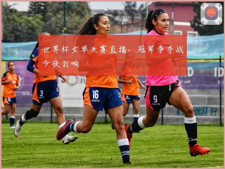 世界杯女单决赛直播，冠军争夺战今夜打响
