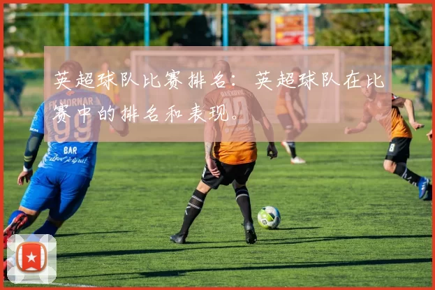 英超球队比赛排名:英超球队在比赛中的排名和表现。