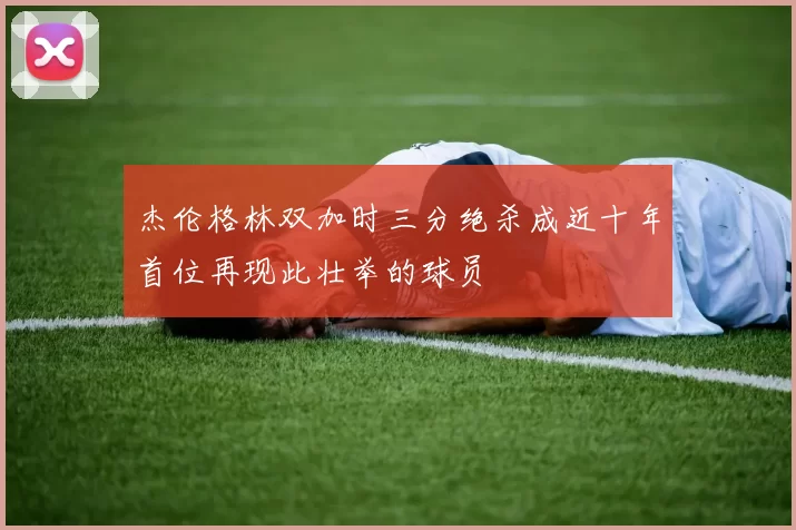 杰伦格林双加时三分绝杀成近十年首位再现此壮举的球员