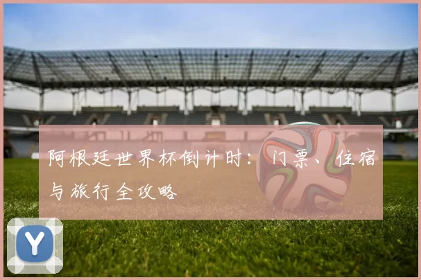 阿根廷世界杯倒计时：门票、住宿与旅行全攻略