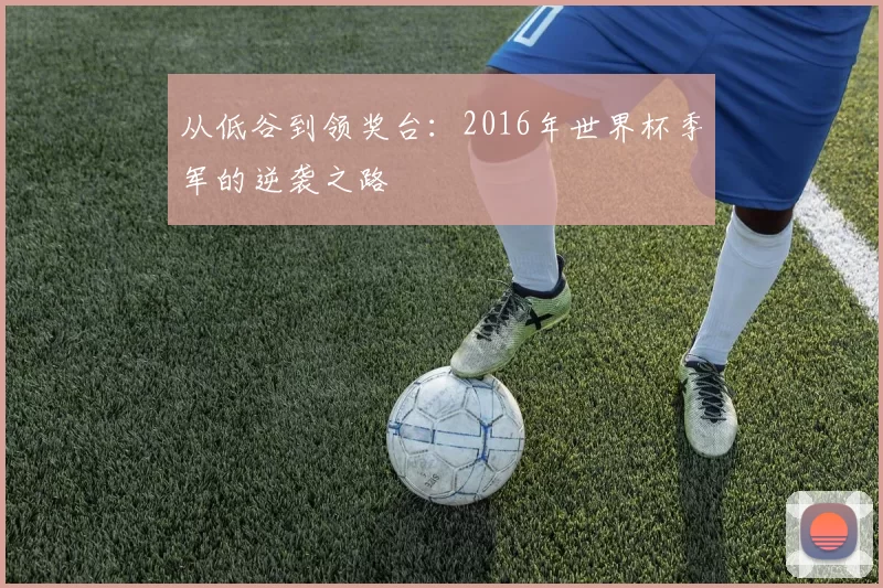 从低谷到领奖台:2016年世界杯季军的逆袭之路