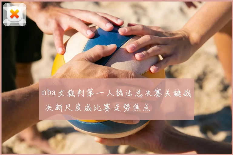 nba女裁判第一人执法总决赛关键战 决断尺度成比赛走势焦点