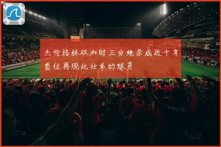 杰伦格林双加时三分绝杀成近十年首位再现此壮举的球员