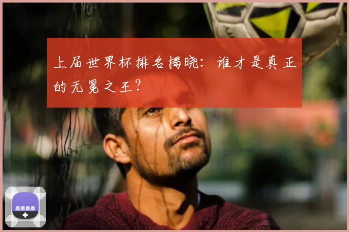 上届世界杯排名揭晓:谁才是真正的无冕之王?
