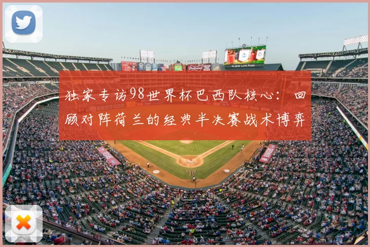 独家专访98世界杯巴西队核心:回顾对阵荷兰的经典半决赛战术博弈
