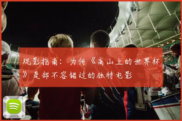 观影指南:为何《高山上的世界杯》是部不容错过的独特电影