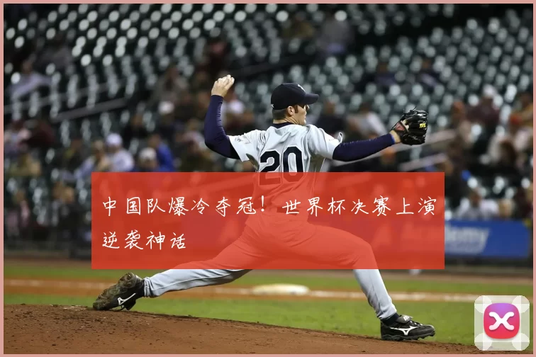 中国队爆冷夺冠!世界杯决赛上演逆袭神话