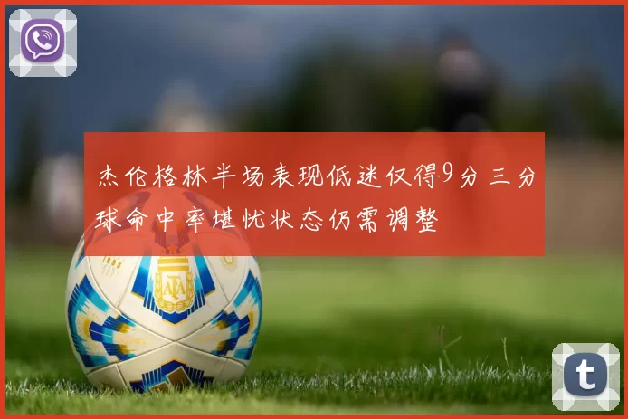 杰伦格林半场表现低迷仅得9分三分球命中率堪忧状态仍需调整