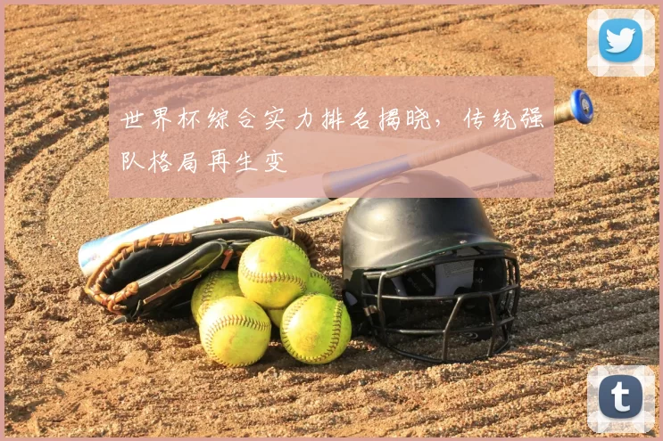 世界杯综合实力排名揭晓，传统强队格局再生变