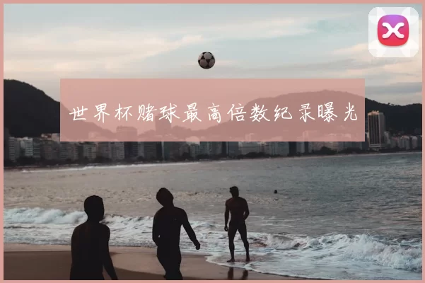世界杯赌球最高倍数纪录曝光