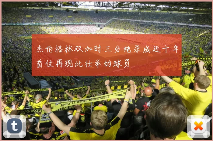 杰伦格林双加时三分绝杀成近十年首位再现此壮举的球员