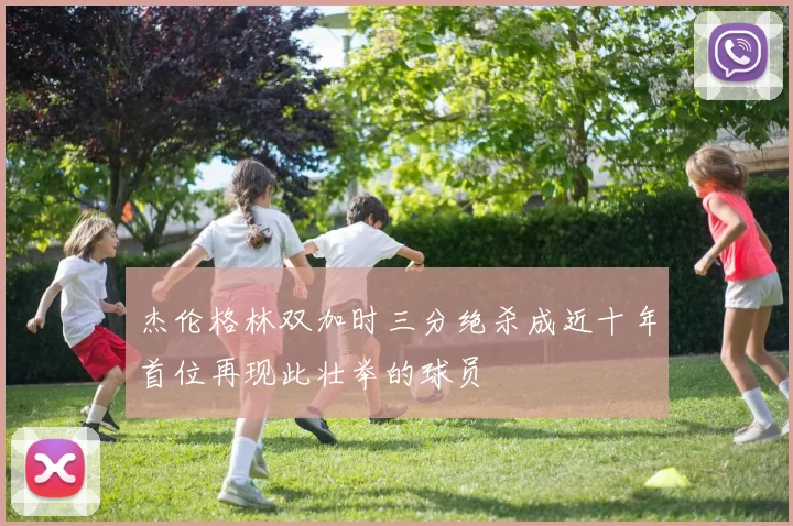 杰伦格林双加时三分绝杀成近十年首位再现此壮举的球员