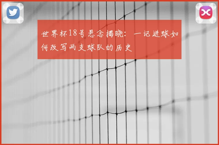 世界杯18号悬念揭晓：一记进球如何改写两支球队的历史