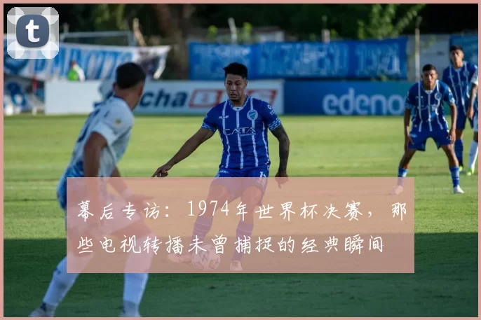 幕后专访:1974年世界杯决赛,那些电视转播未曾捕捉的经典瞬间
