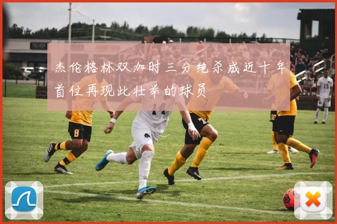 杰伦格林双加时三分绝杀成近十年首位再现此壮举的球员
