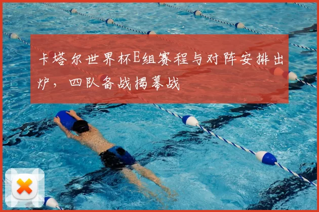 卡塔尔世界杯E组赛程与对阵安排出炉,四队备战揭幕战