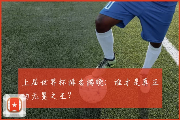 上届世界杯排名揭晓:谁才是真正的无冕之王?