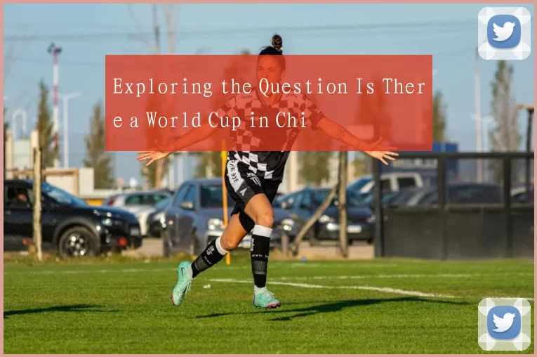 Exploring the Question Is There a World Cup in Chi