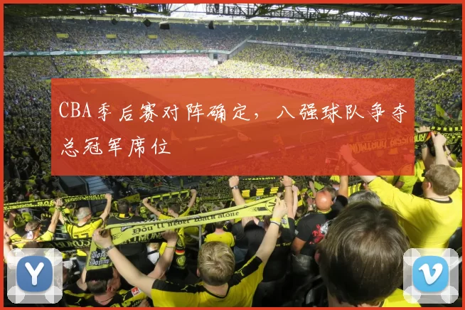 CBA季后赛对阵确定，八强球队争夺总冠军席位