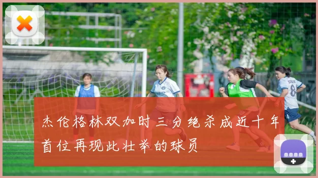 杰伦格林双加时三分绝杀成近十年首位再现此壮举的球员