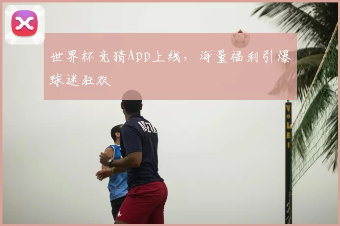世界杯竞猜App上线,海量福利引爆球迷狂欢