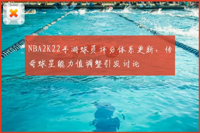 NBA2K22手游球员评分体系更新，传奇球星能力值调整引发讨论