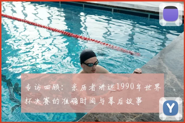 专访回顾:亲历者讲述1990年世界杯决赛的准确时间与幕后故事